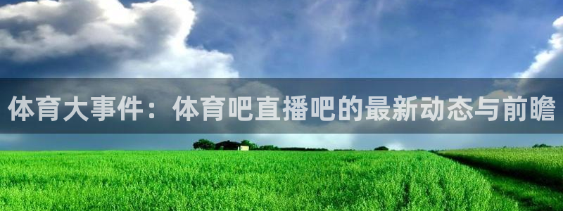 jrkan直播体育nba：体育大事件：体育吧直播吧的最新动态与前瞻