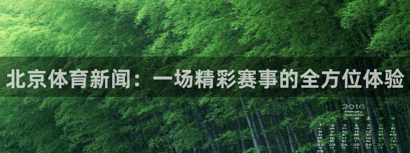 jrkan2022直播体育网：北京体育新闻：一场精彩赛事的全方位体验